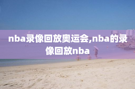 nba录像回放奥运会,nba的录像回放nba